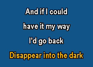 And ifl could

have it my way

I'd go back
Disappear into the dark