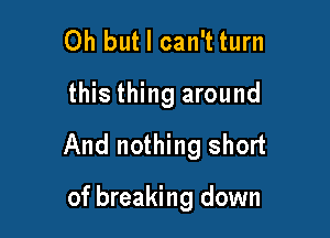 Oh but I can't turn
this thing around

And nothing short

of breaking down