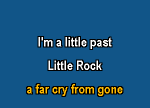 I'm a little past

Little Rock

a far cry from gone