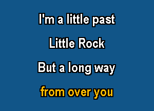 I'm a little past

Little Rock

But a long way

from over you