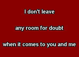 I don't leave

any room for doubt

when it comes to you and me