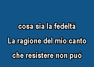 cosa sia la fedeltail

La ragione del mio canto

che resistere non pub