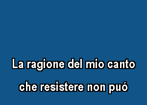 La ragione del mio canto

che resistere non pub