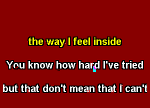 the way I feel inside

You know how harp I've tried

but that don't mean that It can't