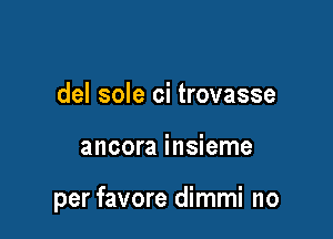 del sole ci trovasse

ancora insieme

per favore dimmi no