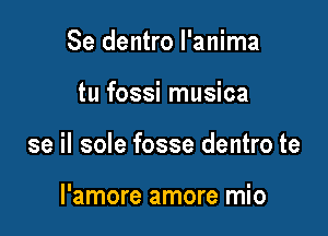 Se dentro l'anima

tu fossi musica

se il sole fosse dentro te

l'amore amore mio