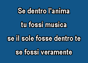 Se dentro l'anima

tu fossi musica

se il sole fosse dentro te

se fossi veramente