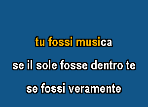 tu fossi musica

se il sole fosse dentro te

se fossi veramente