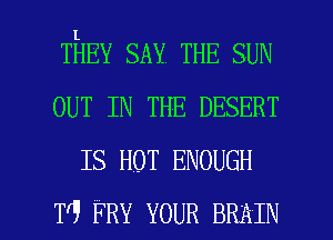 THEY SAY THE SUN
OUT IN THE DESERT
IS HOT ENOUGH

Tr9 FRY YOUR BRAIN l