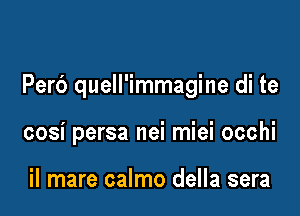 Perb quell'immagine di te

cosi persa nei miei occhi

il mare calmo della sera