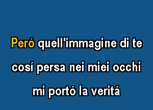 Per6 quell'immagine di te

cosi persa nei miei occhi

mi portb Ia verita