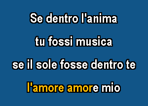 Se dentro l'anima

tu fossi musica

se il sole fosse dentro te

l'amore amore mio