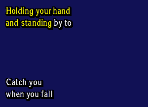 Holding your hand
and standing by to

Catch you
when you fall