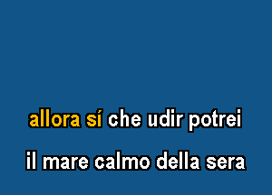 allora si che udir potrei

il mare calmo della sera