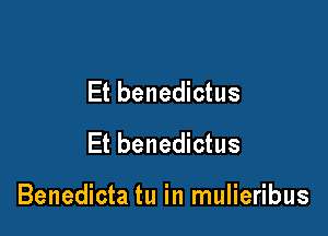 Et benedictus
Et benedictus

Benedicta tu in mulieribus