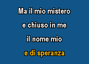 Ma il mio mistero
e chiuso in me

il nome mio

e di speranza