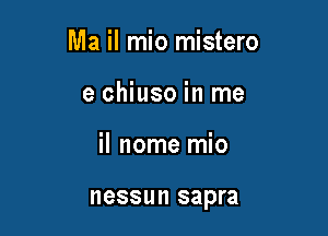 Ma il mio mistero

e chiuso in me
il nome mio

nessun sapra