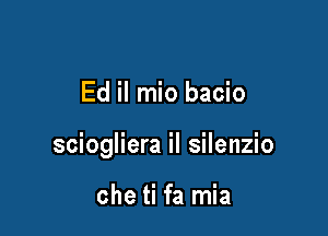 Ed il mio bacio

sciogliera il silenzio

che ti fa mia