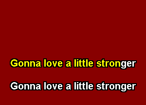 Gonna love a little stronger

Gonna love a little stronger