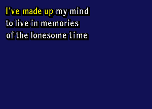 I've made up my mind
tolive in memories
of the lonesome time