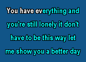 You have everything and
you're still lonely it don't

have to be this way let

me show you a better day