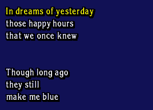 In dreams of yesterday
those happy hours
that we once knew

Though long ago
they still
make me blue