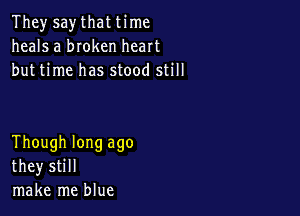 They say that time
heals a bIoken heart
but time has stood still

Though long ago
they still
make me blue