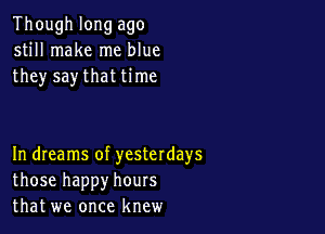 Though long ago
still make me blue
they say that time

In dIeams of yesterdays
those happy hours
that we once knew