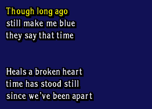 Though long ago
still make me blue
they say that time

Heals a broken heart
time has stood still
since we've been apart