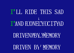 FLL RIDE THIS SAD
PAND HJONEij'YiIJITYXD
DRIVENWBXLSMEMORY
DRIVEN BY MEMORY