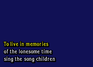 To live in memories
of the lonesome time
sing the song children