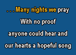 ...Many nights we pray
With no proof

anyone could hear and

our hearts a hopeful song