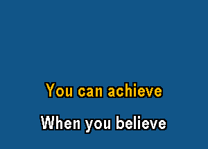 You can achieve

When you believe