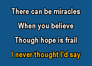 There can be miracles
When you believe

Though hope is frail

l neverthought I'd say