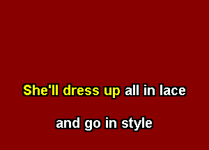 She'll dress up all in lace

and go in style