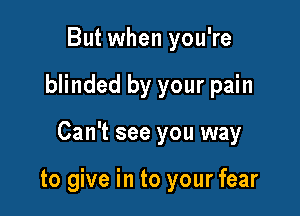 But when you're
blinded by your pain

Can't see you way

to give in to your fear