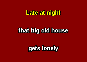 Late at night

that big old house

gets lonely