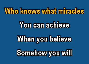 Who knows what miracles
You can achieve

When you believe

Somehow you will
