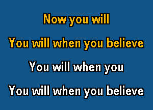 Now you will
You will when you believe

You will when you

You will when you believe