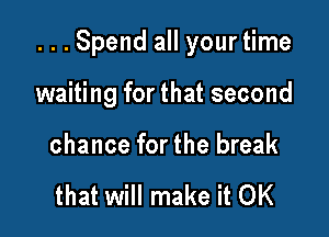 ...Spend all yourtime

waiting for that second
chance for the break

that will make it OK