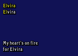 Elvira
Elvira

Myheart's on fire
for Elvira