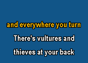 and everywhere you turn

There's vultures and

thieves at your back