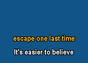 escape one last time

It's easier to believe