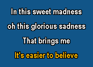 In this sweet madness

oh this glorious sadness

That brings me

It's easier to believe