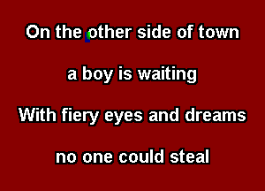 On the other side of town

a boy is waiting

With fiery eyes and dreams

no one could steal
