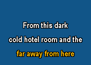 From this dark

cold hotel room and the

far away from here