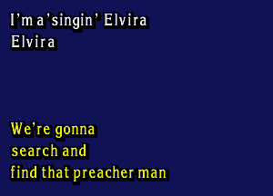I'ma'singin' Elvira
Elvira

We're gonna
search and
find that preacher man