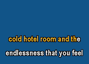 cold hotel room and the

endlessness that you feel