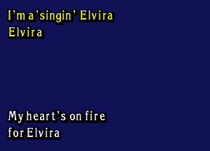 I'ma'singin' Elvira
Elvira

Myheart's on fire
for Elvira