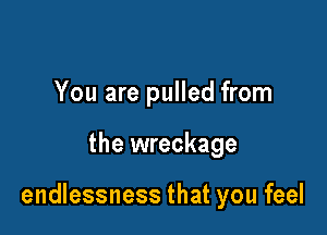 You are pulled from

the wreckage

endlessness that you feel